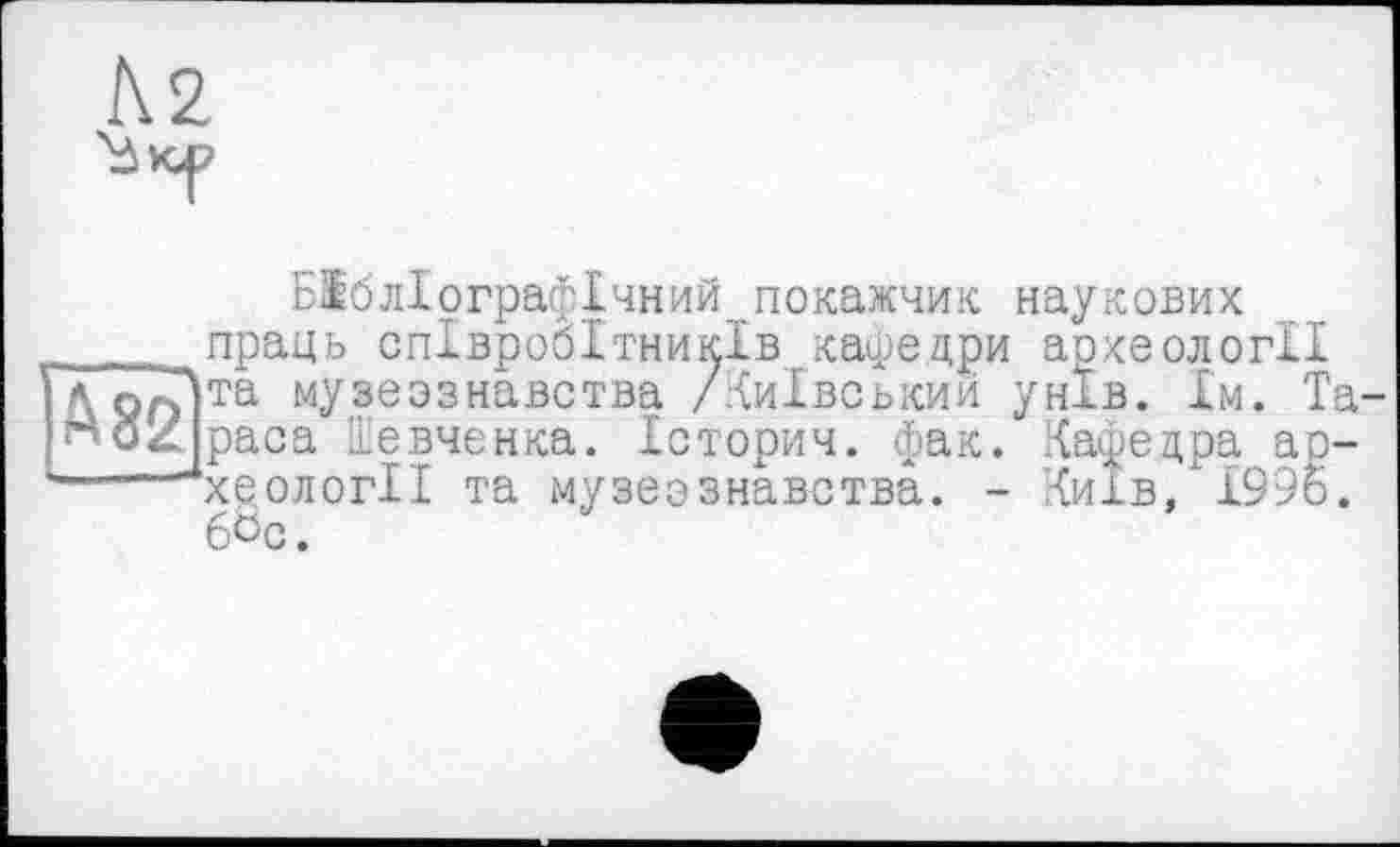 ﻿Ä2
Бібліографічний покажчик наукових ____праць співробітників кафедри археології А 9о)та музеознавства /Київський унів. їм. Та-^oZpaca Шевченка. Історич. фак. Кафедра ар-____"рсеології та музерзнавства. - Київ/1996. бЬс.